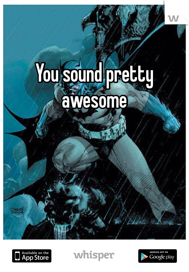 You sound pretty awesome 