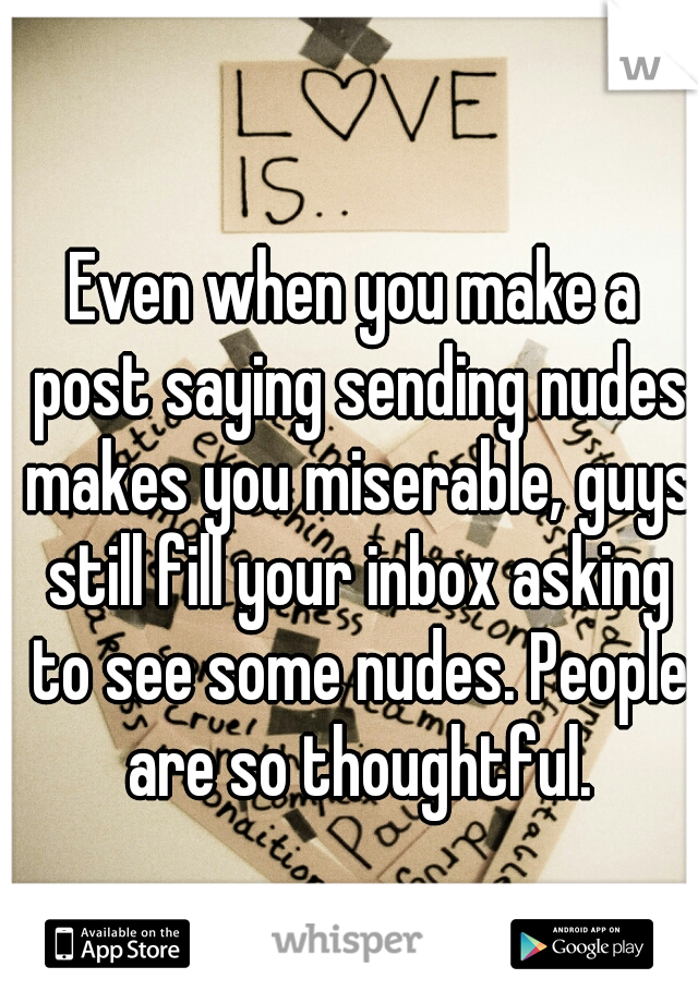 Even when you make a post saying sending nudes makes you miserable, guys still fill your inbox asking to see some nudes. People are so thoughtful.