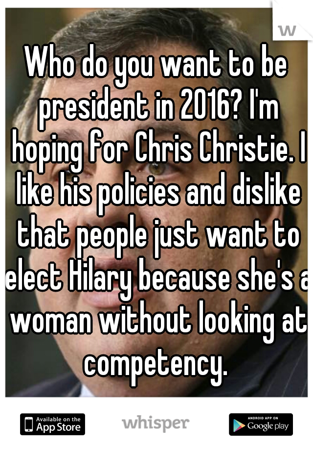 Who do you want to be president in 2016? I'm hoping for Chris Christie. I like his policies and dislike that people just want to elect Hilary because she's a woman without looking at competency. 