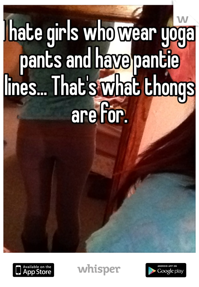 I hate girls who wear yoga pants and have pantie lines... That's what thongs are for. 