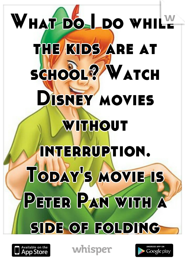 What do I do while the kids are at school? Watch Disney movies without interruption. Today's movie is Peter Pan with a side of folding laundry lol
