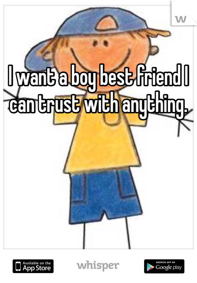 I want a boy best friend I can trust with anything. 