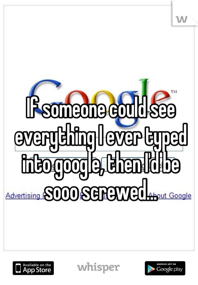 If someone could see everything I ever typed into google, then I'd be sooo screwed...