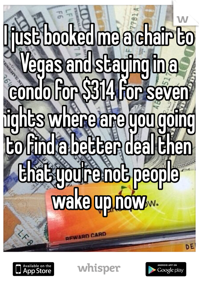 I just booked me a chair to Vegas and staying in a condo for $314 for seven nights where are you going to find a better deal then that you're not people wake up now