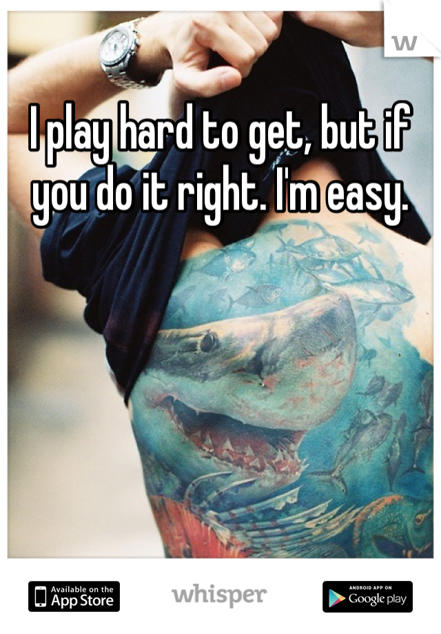 I play hard to get, but if you do it right. I'm easy.