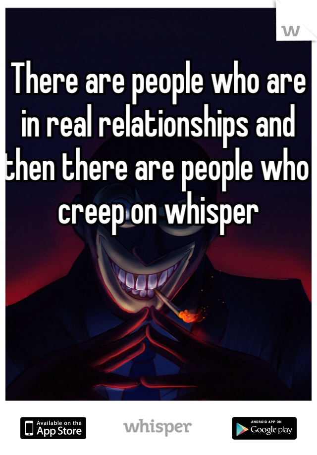 There are people who are in real relationships and then there are people who creep on whisper