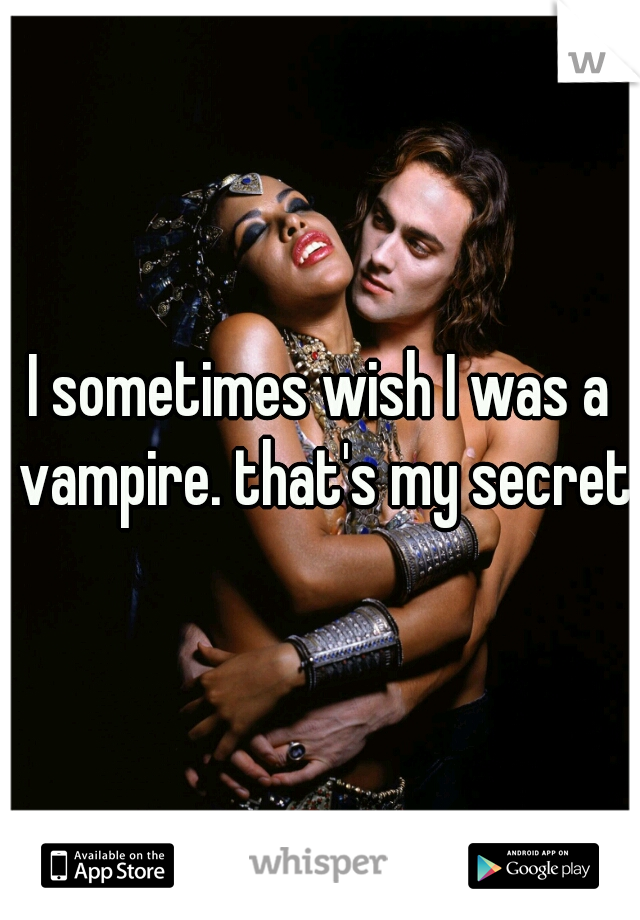 I sometimes wish I was a vampire. that's my secret 