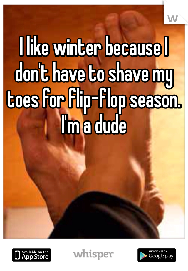 I like winter because I don't have to shave my toes for flip-flop season. I'm a dude 