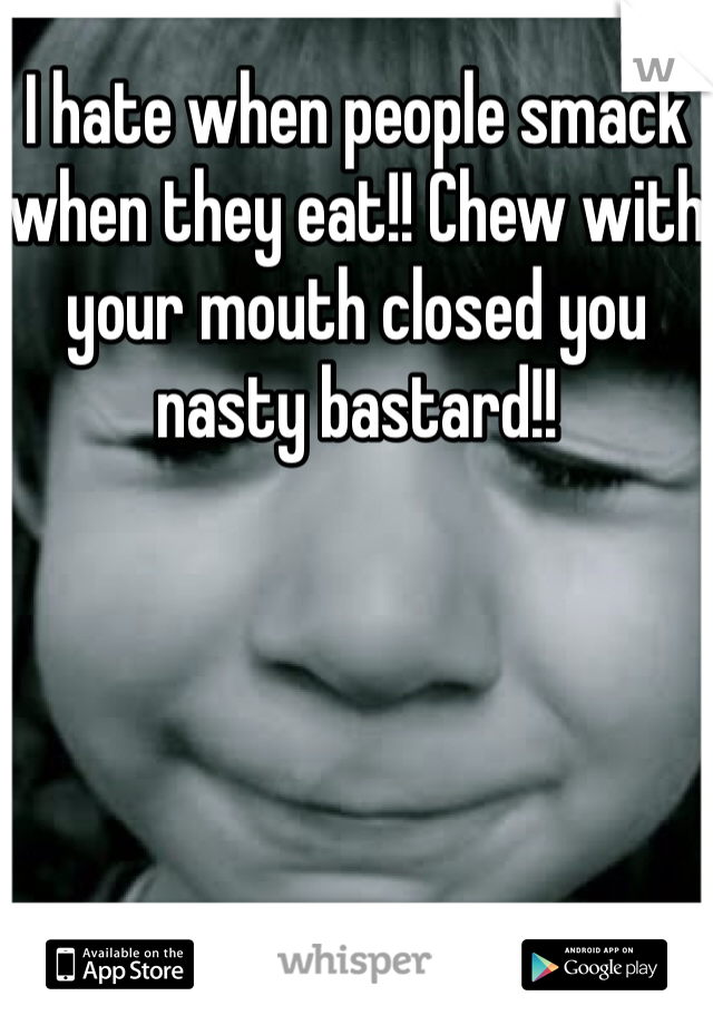 I hate when people smack when they eat!! Chew with your mouth closed you nasty bastard!!