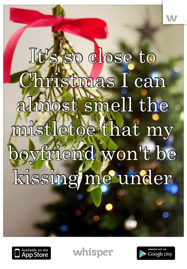 It's so close to Christmas I can almost smell the mistletoe that my boyfriend won't be kissing me under