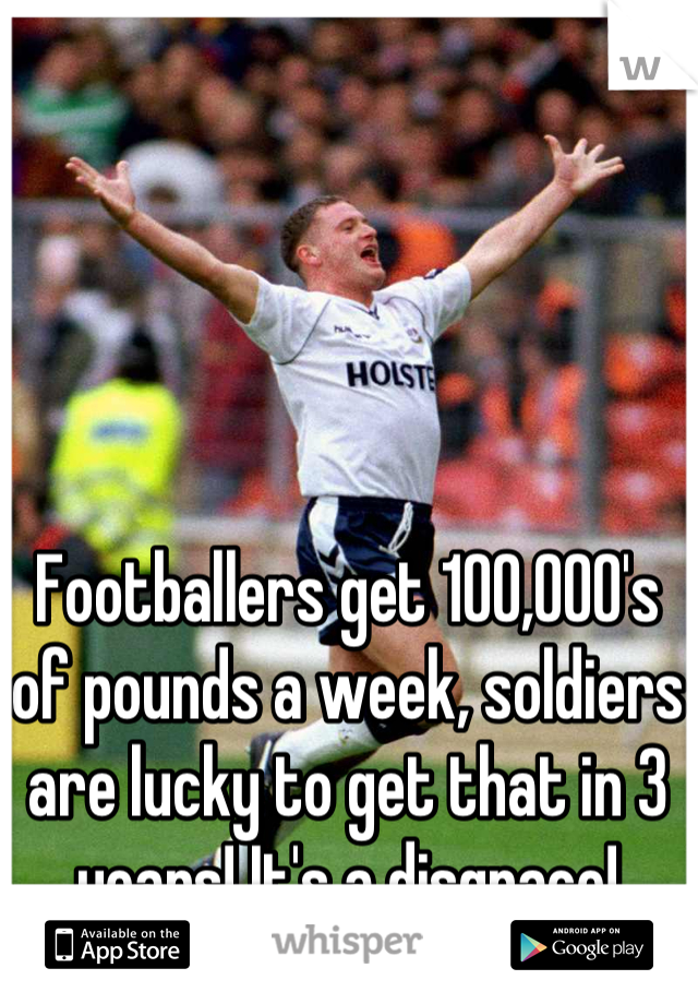 Footballers get 100,000's of pounds a week, soldiers are lucky to get that in 3 years! It's a disgrace!