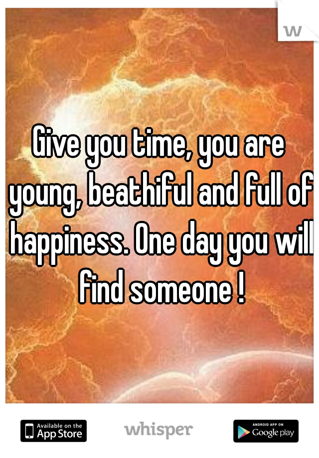 Give you time, you are young, beathiful and full of happiness. One day you will find someone !