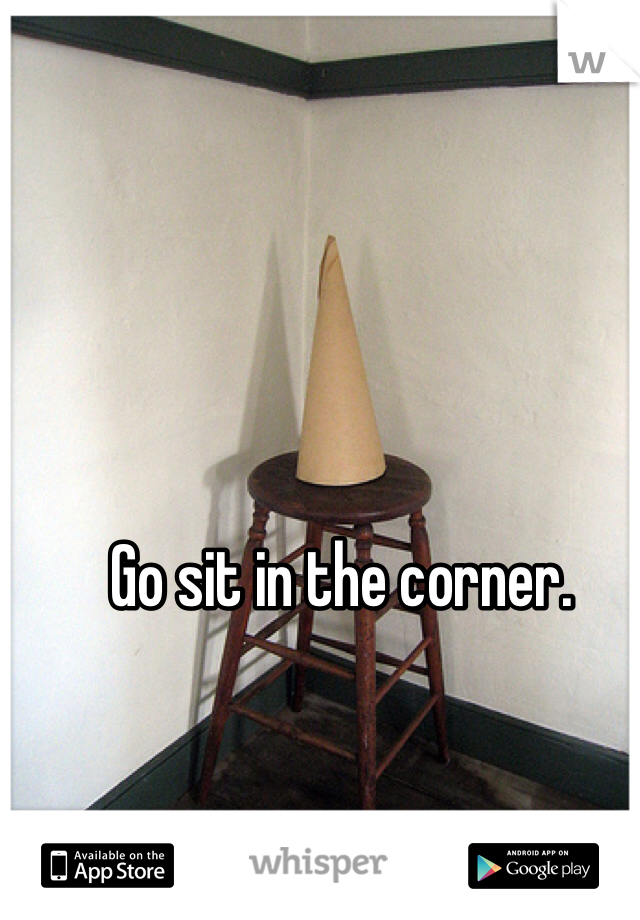 Go sit in the corner.