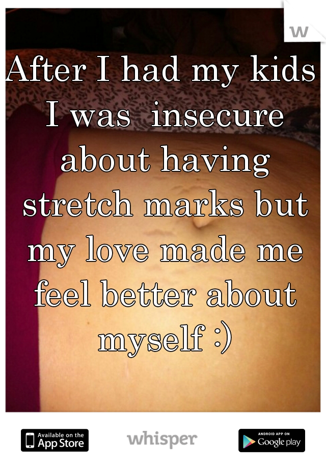After I had my kids I was  insecure about having stretch marks but my love made me feel better about myself :)