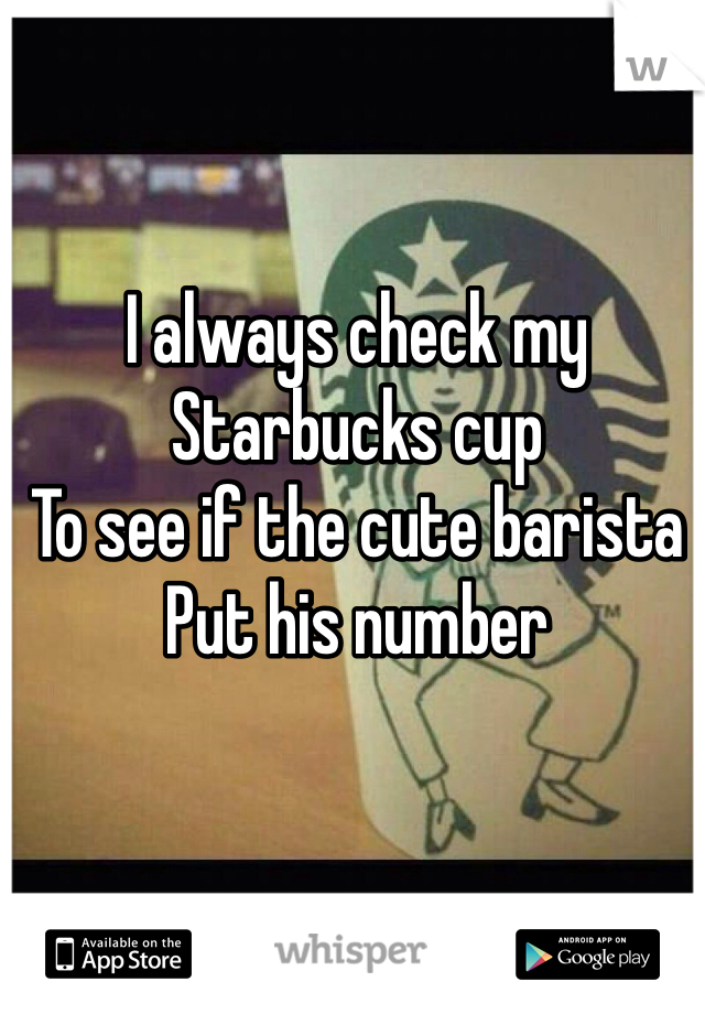 I always check my Starbucks cup
To see if the cute barista 
Put his number 
