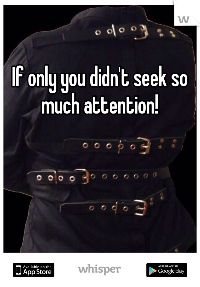 If only you didn't seek so much attention!