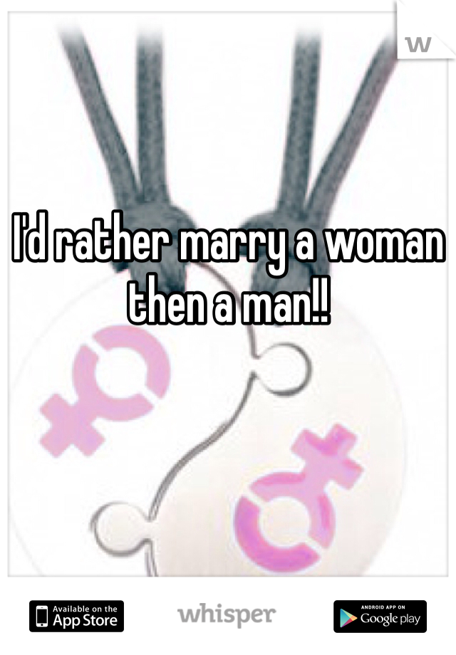 I'd rather marry a woman then a man!!