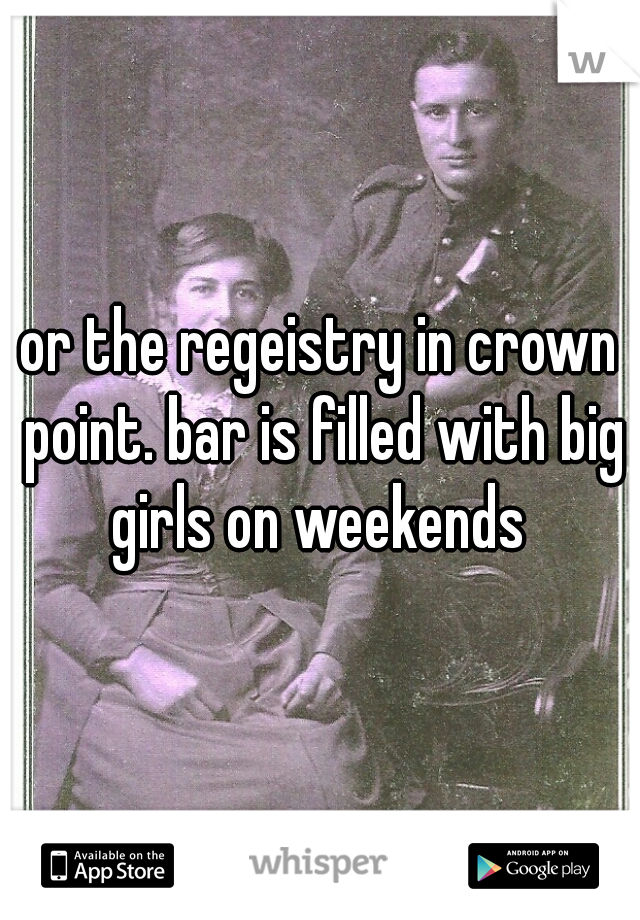 or the regeistry in crown point. bar is filled with big girls on weekends 