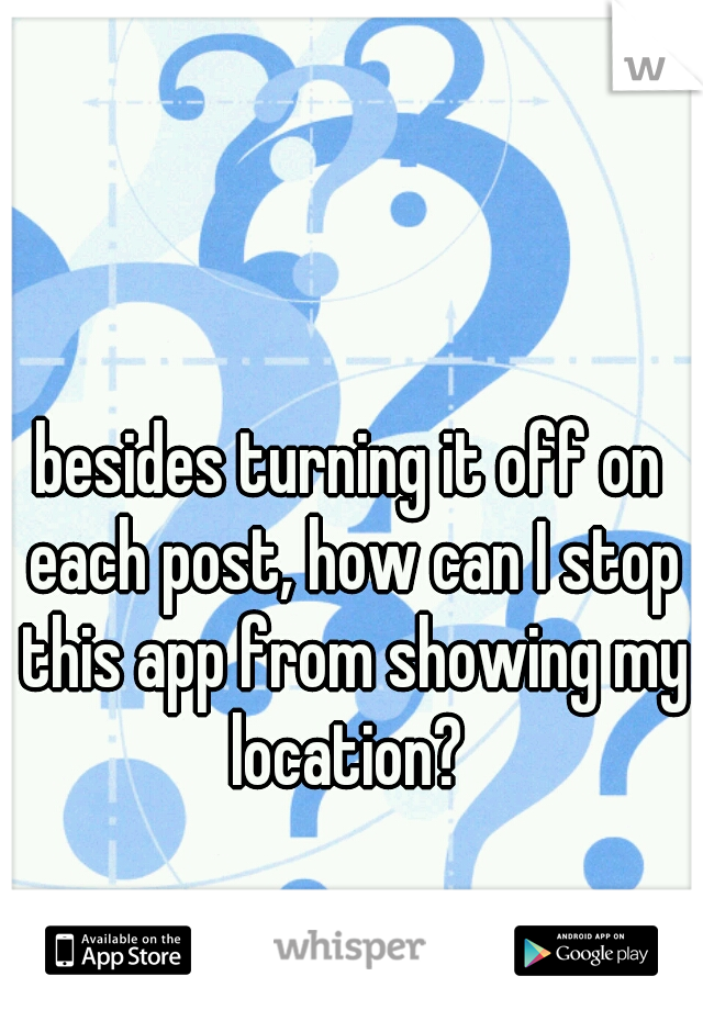 besides turning it off on each post, how can I stop this app from showing my location? 