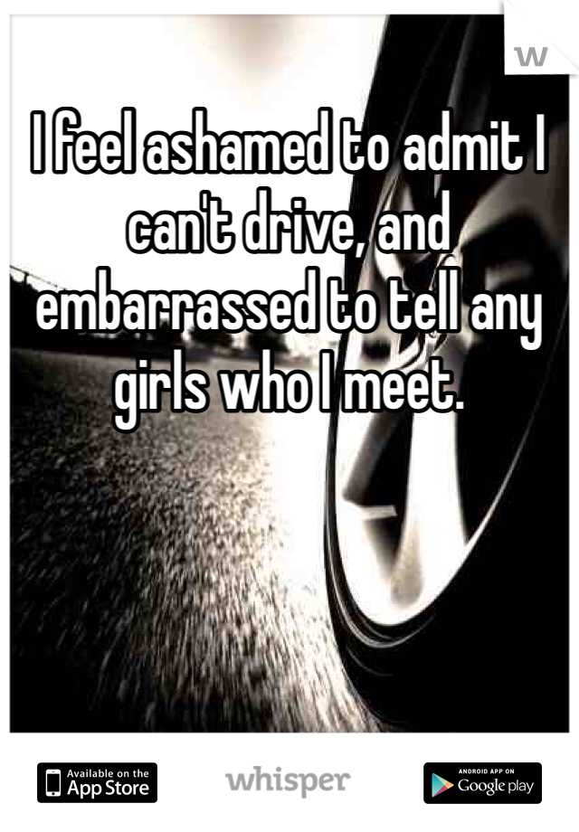 I feel ashamed to admit I can't drive, and embarrassed to tell any girls who I meet. 