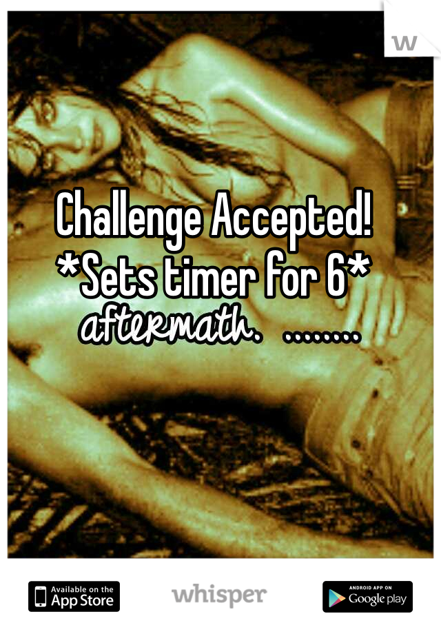 Challenge Accepted!
*Sets timer for 6*