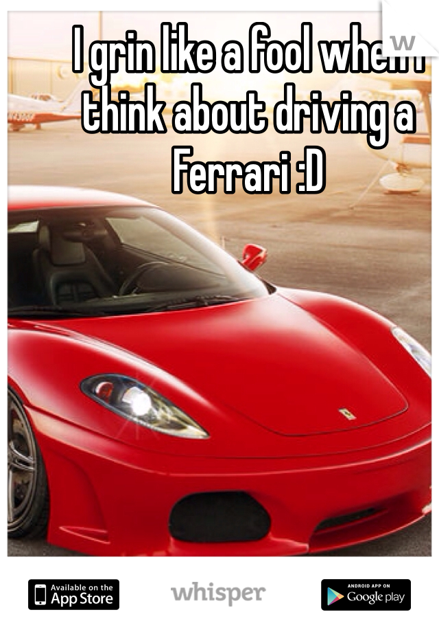 I grin like a fool when I think about driving a Ferrari :D