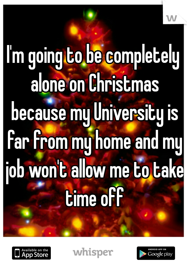 I'm going to be completely alone on Christmas because my University is far from my home and my job won't allow me to take time off