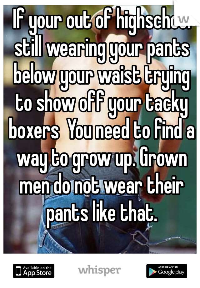 If your out of highschool still wearing your pants below your waist trying to show off your tacky boxers  You need to find a way to grow up. Grown men do not wear their pants like that.

 Fools 