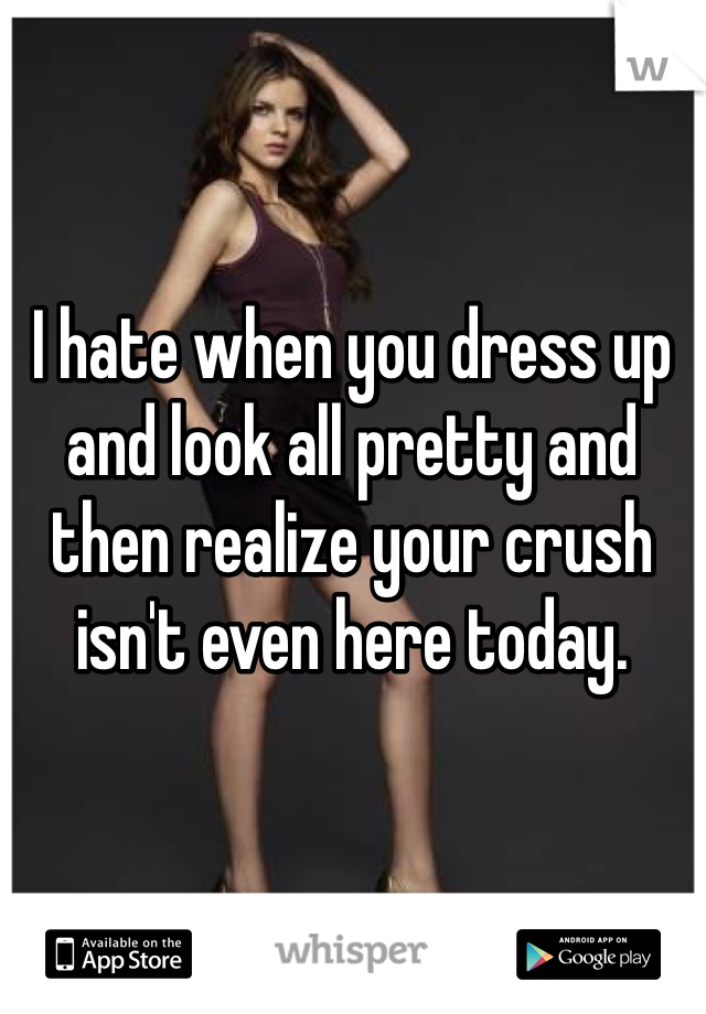 I hate when you dress up and look all pretty and then realize your crush isn't even here today. 