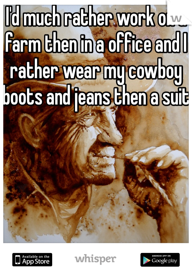 I'd much rather work on a farm then in a office and I rather wear my cowboy boots and jeans then a suit 