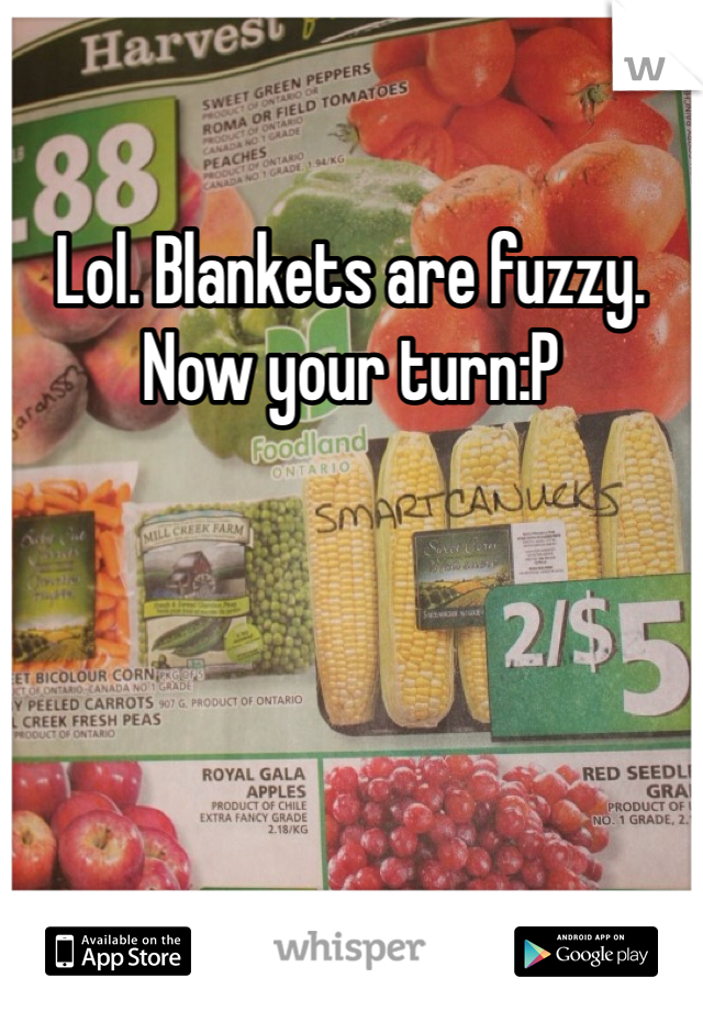 Lol. Blankets are fuzzy. Now your turn:P