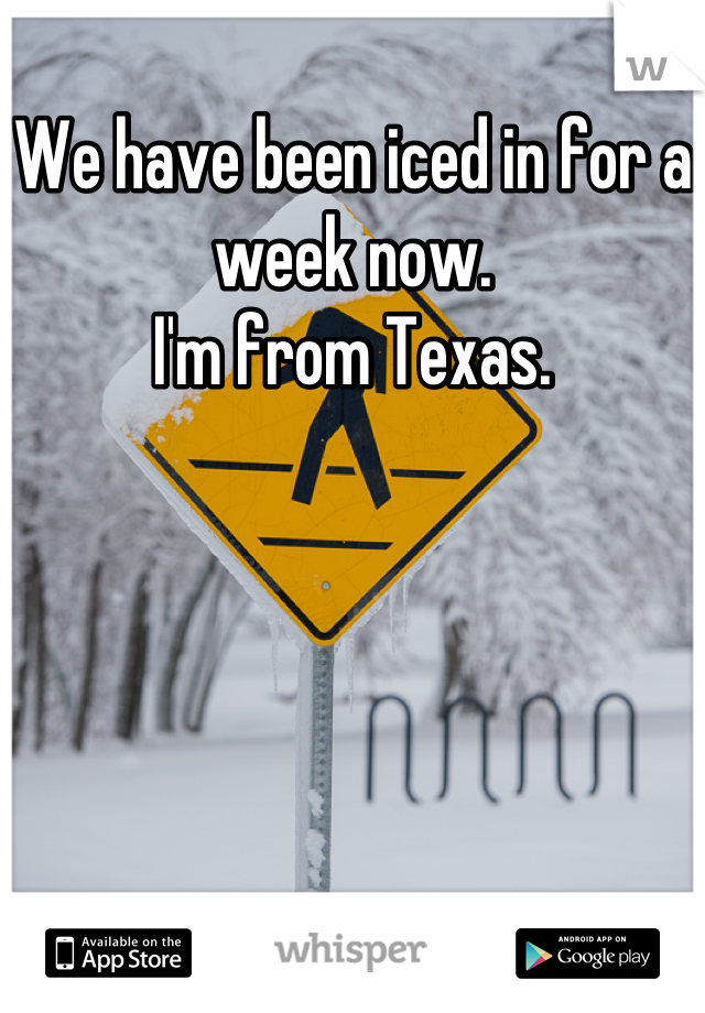 We have been iced in for a week now. 
I'm from Texas.