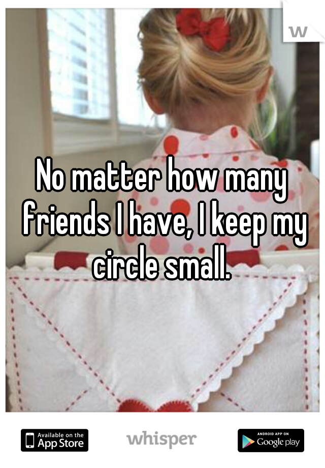 No matter how many friends I have, I keep my circle small. 