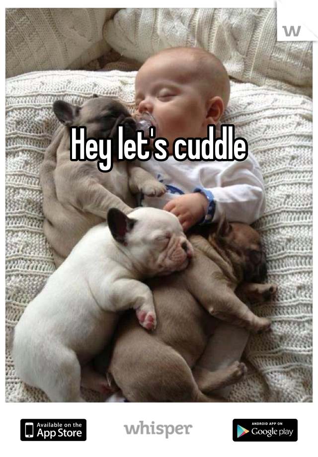 Hey let's cuddle