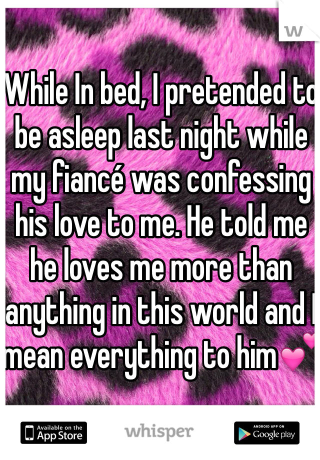 While In bed, I pretended to be asleep last night while my fiancé was confessing his love to me. He told me he loves me more than anything in this world and I mean everything to him💕
