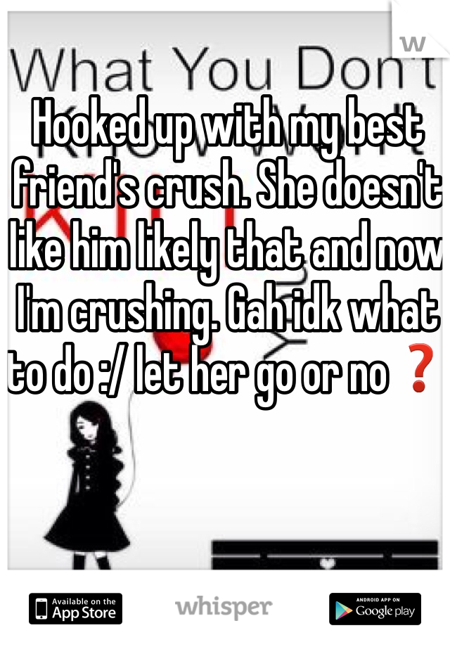 Hooked up with my best friend's crush. She doesn't like him likely that and now I'm crushing. Gah idk what to do :/ let her go or no❓