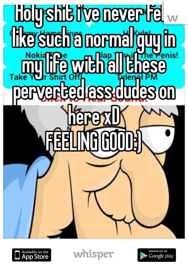 Holy shit i've never felt like such a normal guy in my life with all these perverted ass dudes on here xD 
FEELING GOOD:)