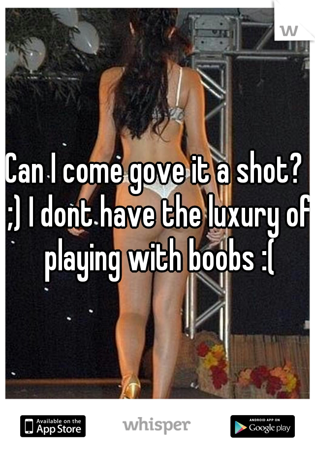 Can I come gove it a shot?  ;) I dont have the luxury of playing with boobs :(