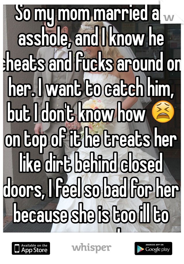 So my mom married an asshole, and I know he cheats and fucks around on her. I want to catch him, but I don't know how 😫 on top of it he treats her like dirt behind closed doors, I feel so bad for her because she is too ill to even work.