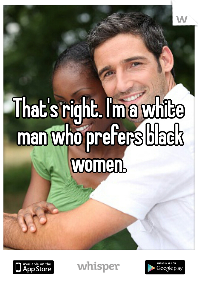 That's right. I'm a white man who prefers black women. 