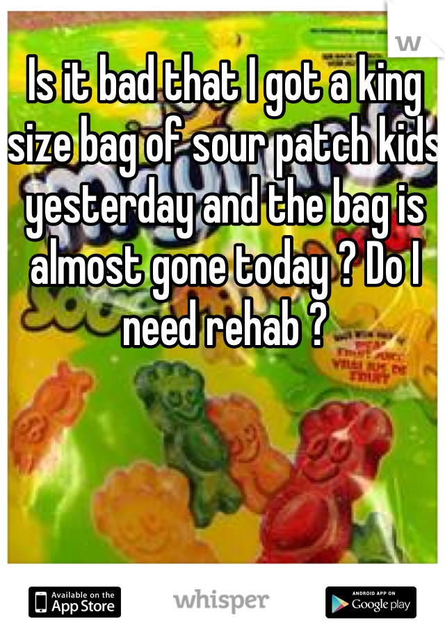 Is it bad that I got a king size bag of sour patch kids yesterday and the bag is almost gone today ? Do I need rehab ?