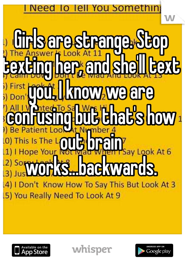 Girls are strange. Stop texting her, and she'll text you. I know we are confusing but that's how out brain works...backwards.
