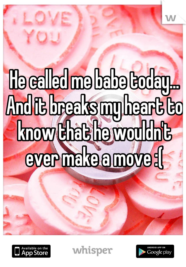 He called me babe today... And it breaks my heart to know that he wouldn't ever make a move :(