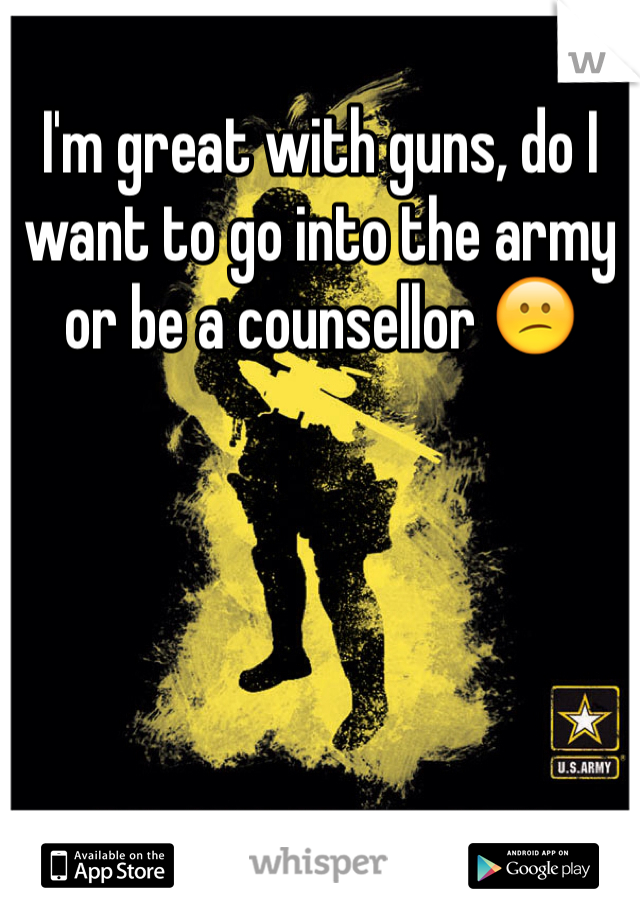 I'm great with guns, do I want to go into the army or be a counsellor 😕