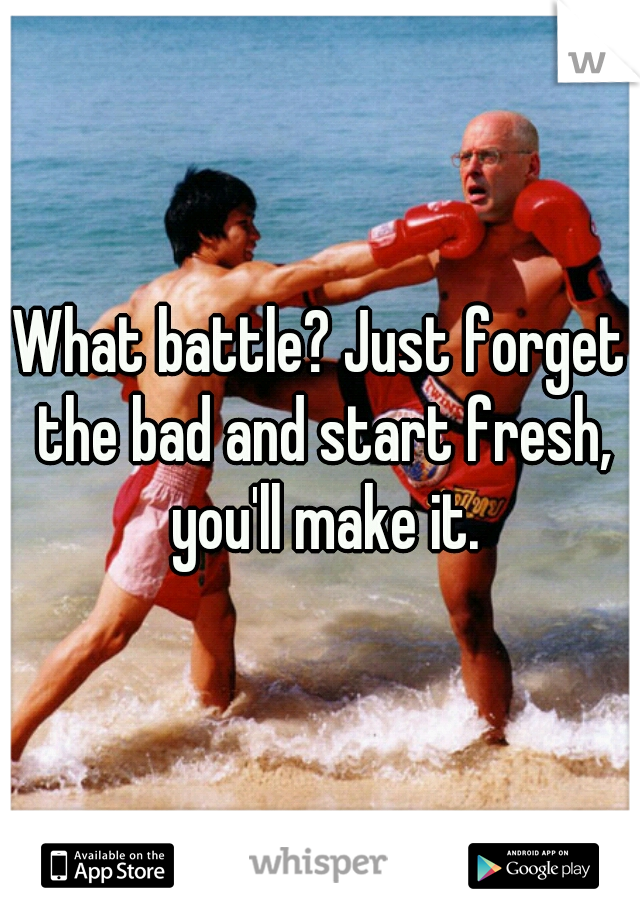 What battle? Just forget the bad and start fresh, you'll make it.
