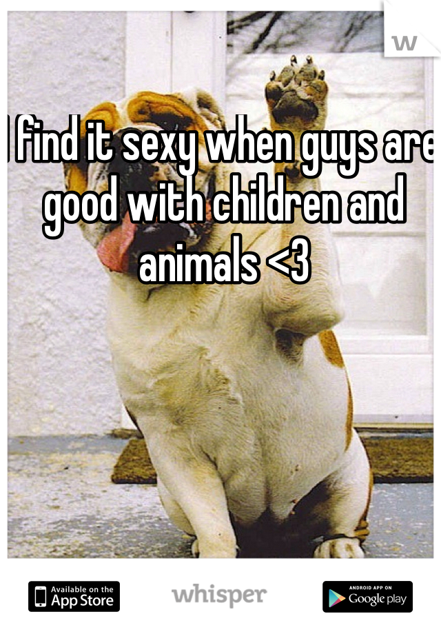 I find it sexy when guys are good with children and animals <3