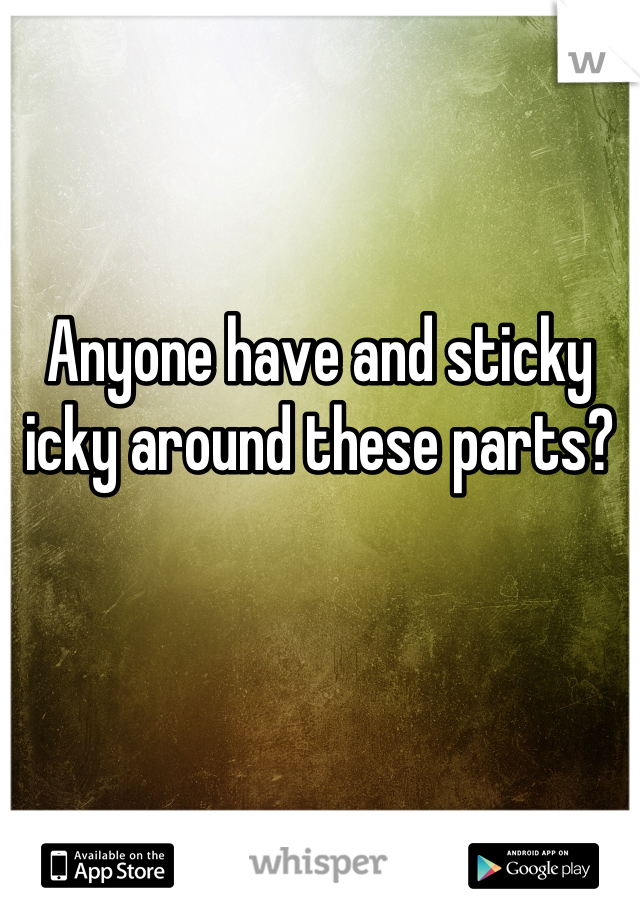 Anyone have and sticky icky around these parts?