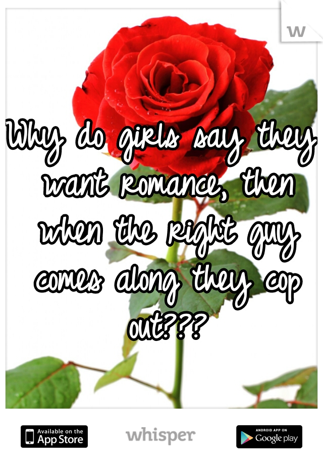 Why do girls say they want romance, then when the right guy comes along they cop out???