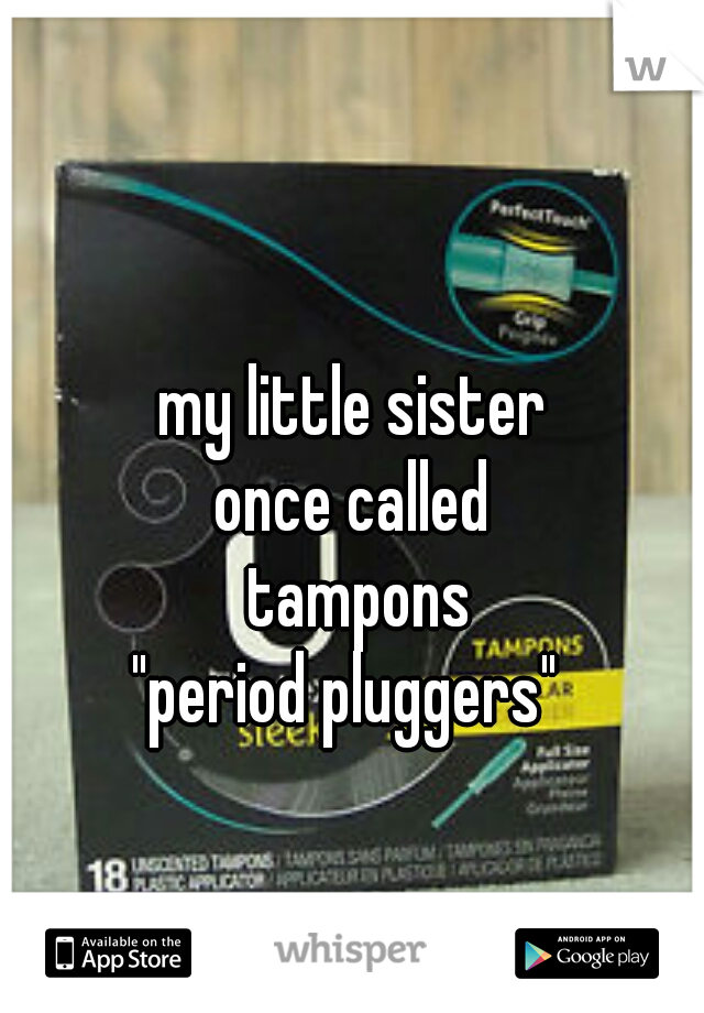 my little sister
once called
 tampons
 "period pluggers"  