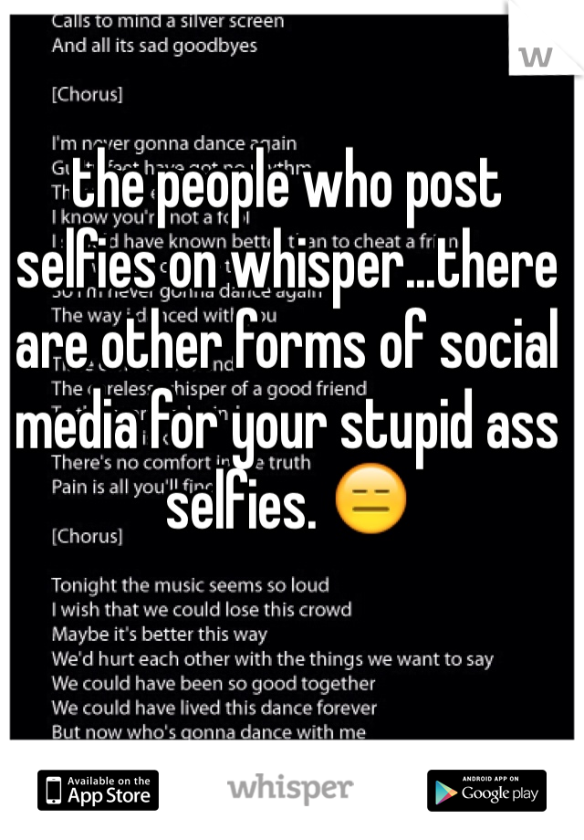 the people who post selfies on whisper...there are other forms of social media for your stupid ass selfies. 😑